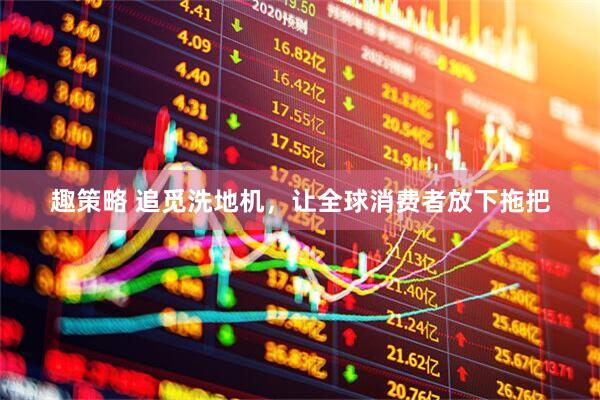 趣策略 追觅洗地机，让全球消费者放下拖把