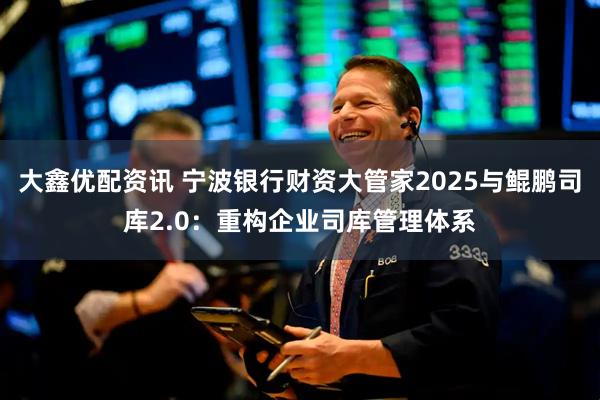 大鑫优配资讯 宁波银行财资大管家2025与鲲鹏司库2.0：重构企业司库管理体系