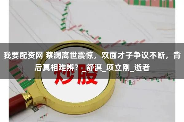我要配资网 蔡澜离世震惊，双面才子争议不断，背后真相难辨？_舒淇_项立刚_逝者