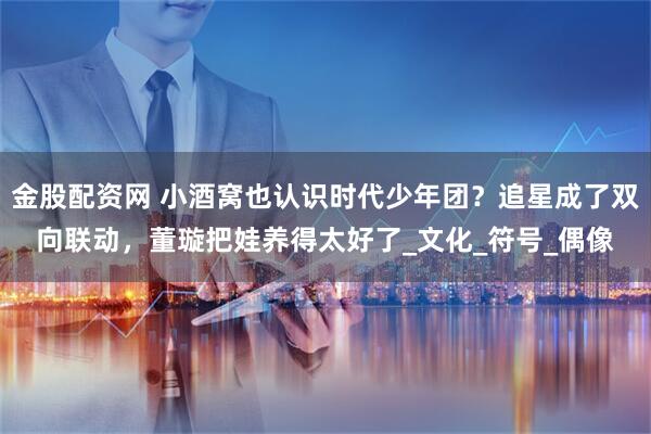 金股配资网 小酒窝也认识时代少年团？追星成了双向联动，董璇把娃养得太好了_文化_符号_偶像