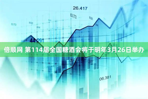 倍顺网 第114届全国糖酒会将于明年3月26日举办