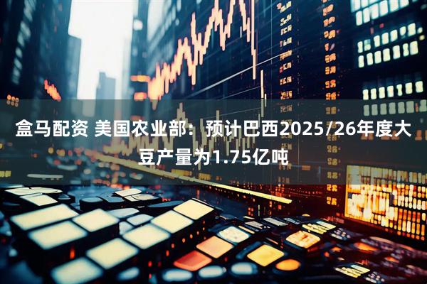 盒马配资 美国农业部：预计巴西2025/26年度大豆产量为1.75亿吨