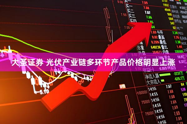 大圣证券 光伏产业链多环节产品价格明显上涨