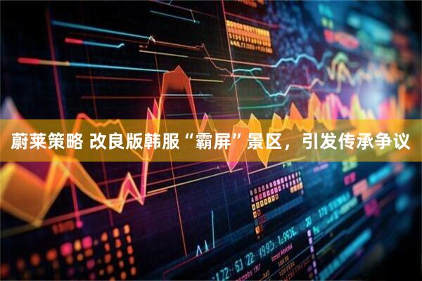 蔚莱策略 改良版韩服“霸屏”景区，引发传承争议