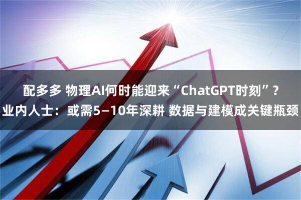 配多多 物理AI何时能迎来“ChatGPT时刻”？业内人士：或需5—10年深耕 数据与建模成关键瓶颈