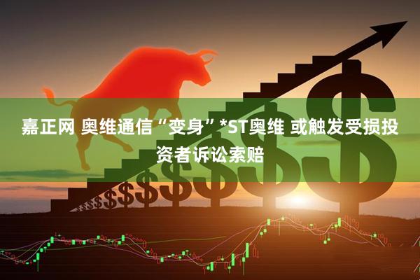 嘉正网 奥维通信“变身”*ST奥维 或触发受损投资者诉讼索赔