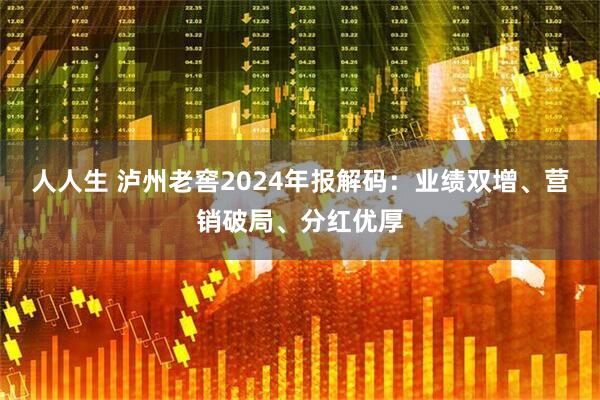 人人生 泸州老窖2024年报解码：业绩双增、营销破局、分红优厚