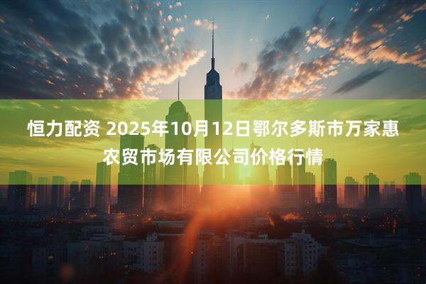 恒力配资 2025年10月12日鄂尔多斯市万家惠农贸市场有限公司价格行情