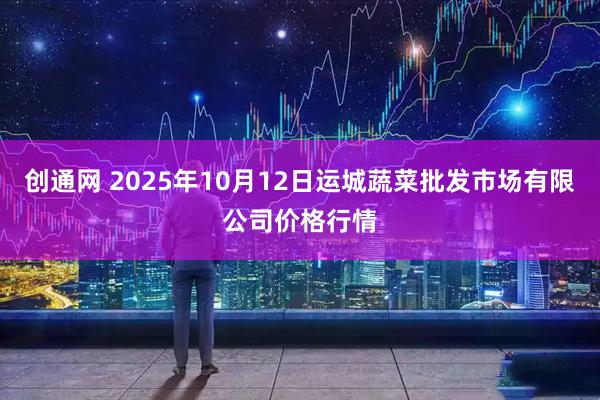 创通网 2025年10月12日运城蔬菜批发市场有限公司价格行情