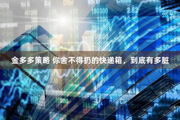 金多多策略 你舍不得扔的快递箱，到底有多脏