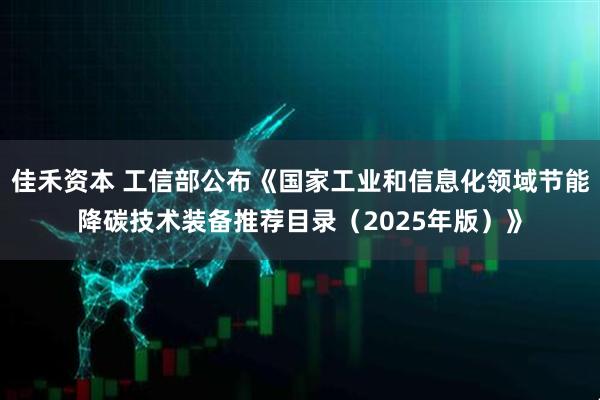 佳禾资本 工信部公布《国家工业和信息化领域节能降碳技术装备推荐目录（2025年版）》