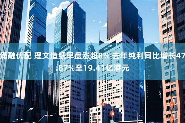 涌融优配 理文造纸早盘涨超8% 去年纯利同比增长47.87%至19.41亿港元