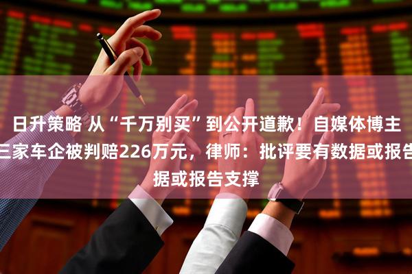 日升策略 从“千万别买”到公开道歉！自媒体博主连输三家车企被判赔226万元，律师：批评要有数据或报告支撑