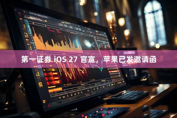 第一证券 iOS 27 官宣，苹果已发邀请函